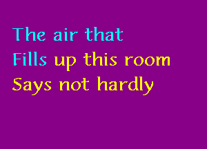 The air that
Fills up this room

Says not hardly