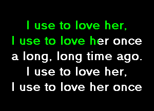 I use to love her,

I use to love her once
a long, long time ago.
I use to love her,

I use to love her once