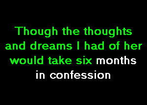 Though the thoughts
and dreams I had of her
would take six months
in confession