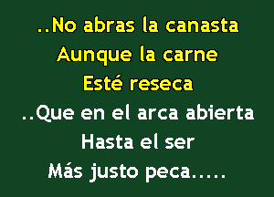 ..No abras la canasta
Aunque la carne
Ests'z reseca
..Que en el arca abierta
Hasta el ser
Ma'is justo peca .....