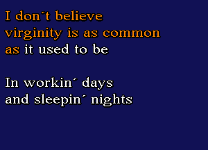 I don't believe
virginity is as common
as it used to be

In workin' days
and sleepin' nights