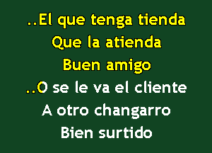 ..El que tenga tienda
Que la atienda
Buen amigo
..0 se le va el cliente
A otro changarro

Bien surtido l