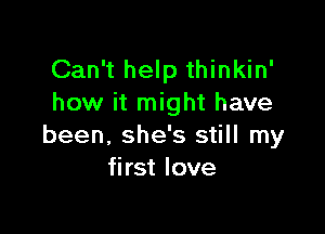 Can't help thinkin'
how it might have

been, she's still my
first love