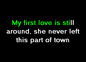 My first love is still

around, she never left
this part of town