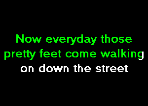 Now everyday those

pretty feet come walking
on down the street