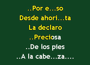 ..Por e...so
Desde ahori...ta
La declaro

..Preciosa
..De los pies
..A la cabe...za....