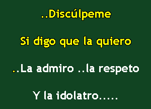 ..Discu lpeme

Si digo que la quiero

..La admiro ..la respeto

Y la idolatro .....