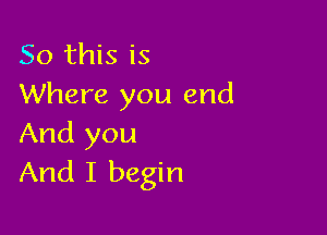 So this is
Where you end

And you
And I begin