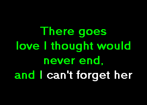 There goes
love I thought would

never end,
and I can't forget her