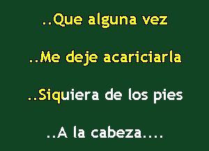 ..Que alguna vez
..Me deje acariciarla

..Siquiera de los pies

..A la cabeza.... l