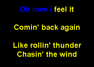 Oh now I feel it

Comin' back again

Like rollin' thunder
Chasin' the wind