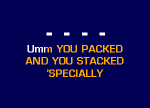 Umm YOU PACKED

AND YOU STACKED
'SPECIALLY