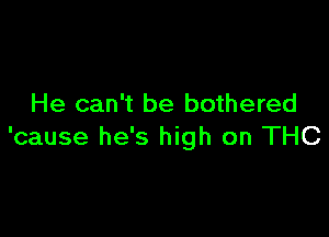 He can't be bothered

'cause he's high on THC