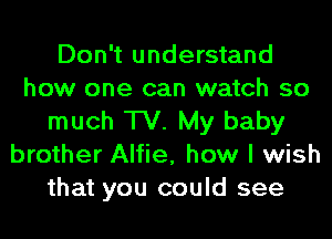 Don't understand
how one can watch so
much TV. My baby
brother Alfie, how I wish
that you could see