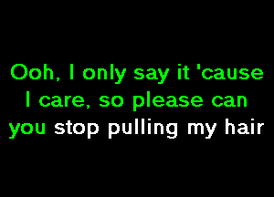 Ooh, I only say it 'cause

I care, so please can
you stop pulling my hair