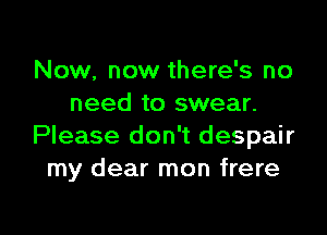 Now, now there's no
need to swear.

Please don't despair
my dear mon frere