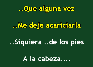 ..Que alguna vez

..Me deje acariciarla

..Siquiera ..de los pies

A la cabeza....