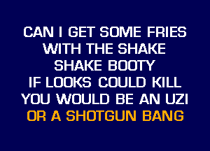 CAN I GET SOME FRIES
WITH THE SHAKE
SHAKE BOOTY
IF LOOKS COULD KILL
YOU WOULD BE AN UZI
OR A SHOTGUN BANG