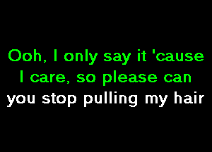 Ooh, I only say it 'cause

I care, so please can
you stop pulling my hair