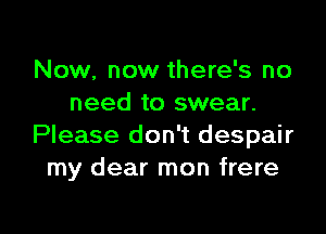 Now, now there's no
need to swear.

Please don't despair
my dear mon frere