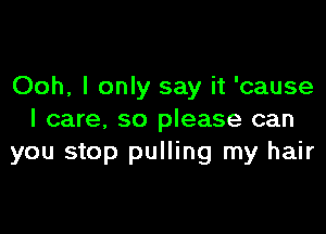 Ooh, I only say it 'cause

I care, so please can
you stop pulling my hair