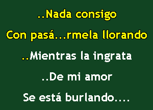 ..Nada consigo
Con pasa'i. . .rmela llorando
..Mientras la ingrata
..De mi amor

Se esta'i burlando....