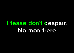 Please don't despair.

No mon frere