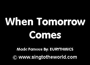 When Tomorrow

Comes

Made Famous Byz EUMHMICS

(Q www.singtotheworld.com