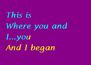 This is
Where you and

I...you
And I began