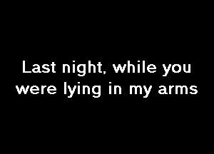 Last night, while you

were lying in my arms