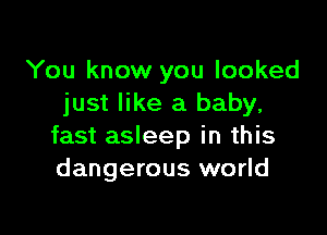 You know you looked
just like a baby,

fast asleep in this
dangerous world