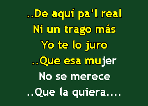 ..De aqui paw real
Ni un trago mas
Yo te lo juro

..Que esa mujer
No se merece
..Que la quiera....