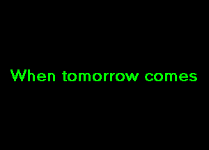 When tomorrow comes