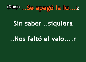 (0001) ..Se apagc') la lu...z

Sin saber ..siquiera

..Nos falt6 el valo....r