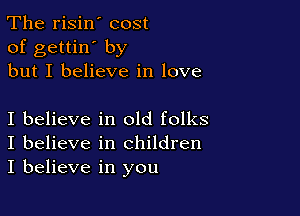 The risin' cost
of gettin' by
but I believe in love

I believe in old folks
I believe in children
I believe in you