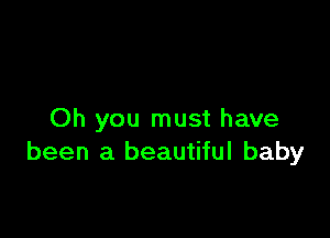 Oh you must have
been a beautiful baby