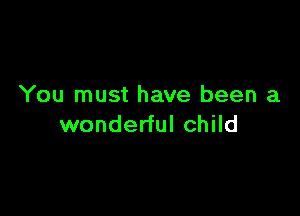 You must have been a

wonderful child