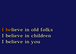 I believe in old folks
I believe in children
I believe in you