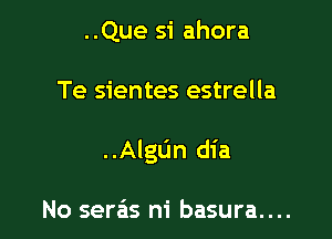 ..Que si ahora

Te sientes estrella

..AIgL'm dia

No seras ni basura....