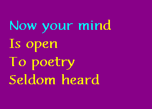 Now your mind
Is open

To poetry
Seldom heard