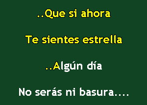 ..Que si ahora

Te sientes estrella

..AIgL'm dia

No seras ni basura....