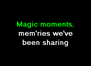 Magic moments,

mem'ries we've
been sharing