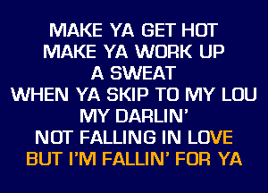 MAKE YA GET HOT
MAKE YA WORK UP
A SWEAT
WHEN YA SKIP TO MY LOU
MY DARLIN'
NOT FALLING IN LOVE
BUT I'M FALLIN' FOR YA