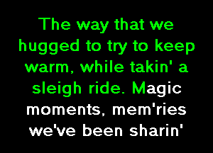 The way that we
hugged to try to keep
warm, while takin' a
sleigh ride. Magic
moments, mem'ries
we've been sharin'