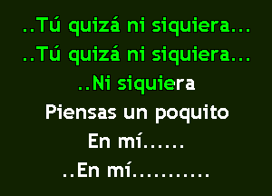 ..le quiza'i ni siquiera...
..le quiza'i ni siquiera...
..Ni siquiera
Piensas un poquito
En mi ......
..En mi ...........