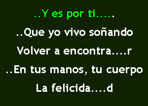 ..Y es por ti .....
..Que yo vivo sofiando
Volver a encontra....r
..En tus manos, tu cuerpo
La felicida....d