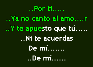 ..Por ti .....
..Ya no canto al amo....r
..Y te apuesto que tlj .....
..Ni te acuerdas

De mi .......

..De mi ......