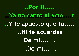 ..Por ti .....
..Ya no canto al amo....r
..Y te apuesto que tlj .....
..Ni te acuerdas

De mi .......

..De mi ......