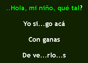 ..Hola, mi nirio, qu tal?

Yo si...go aca'i
Con ganas

De ve...rlo...s