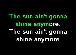 The sun ain't gonna
shine anymore.

The sun ain't gonna
shine anymore